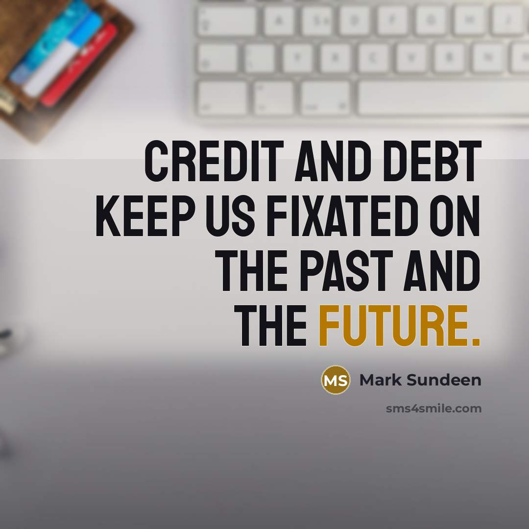 “Credit and debt keep us fixated on the past and the future.” quote by Mark Sundeen