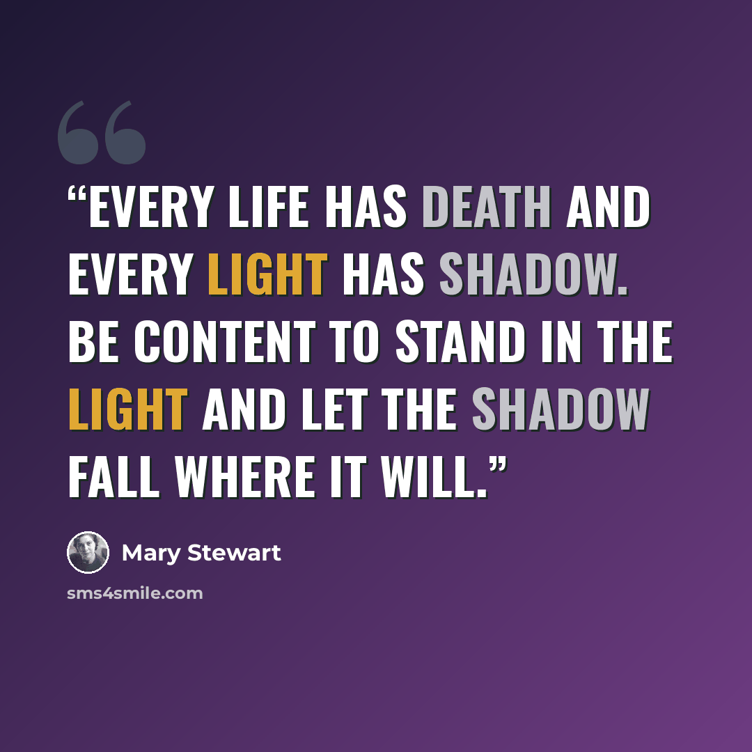 “Every life has death and every light has shadow. Be content to stand in the light and let the shadow fall where it will.” quote by Mary Stewart