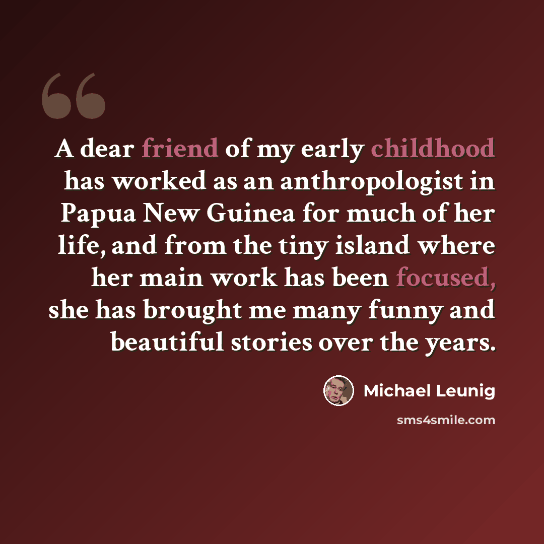 “A dear friend of my early childhood has worked as an anthropologist in Papua New Guinea for much of her life, and from the tiny island where her main work has been focused, she has brought me many funny and beautiful stories over the years.” quote by Michael Leunig