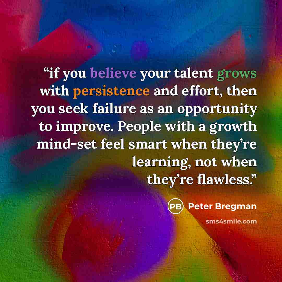 “if you believe your talent grows with persistence and effort, then you seek failure as an opportunity to improve. People with a growth mind-set feel smart when they’re learning, not when they’re flawless.” quote by Peter Bregman