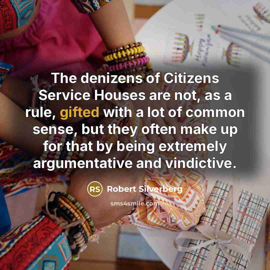 “The denizens of Citizens Service Houses are not, as a rule, gifted with a lot of common sense, but they often make up for that by being extremely argumentative and vindictive.” quote by Robert Silverberg