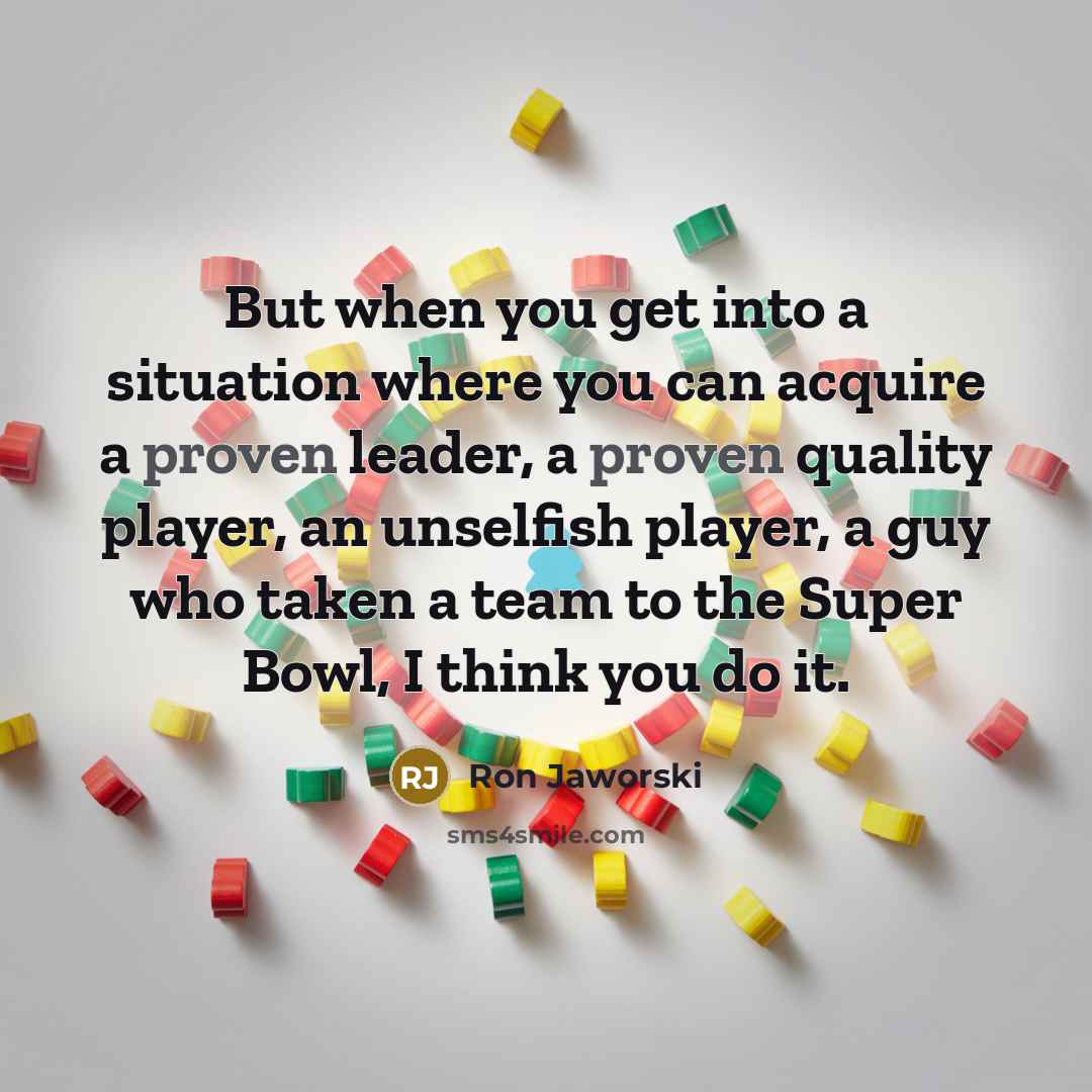 “But when you get into a situation where you can acquire a proven leader, a proven quality player, an unselfish player, a guy who taken a team to the Super Bowl, I think you do it.” quote by Ron Jaworski