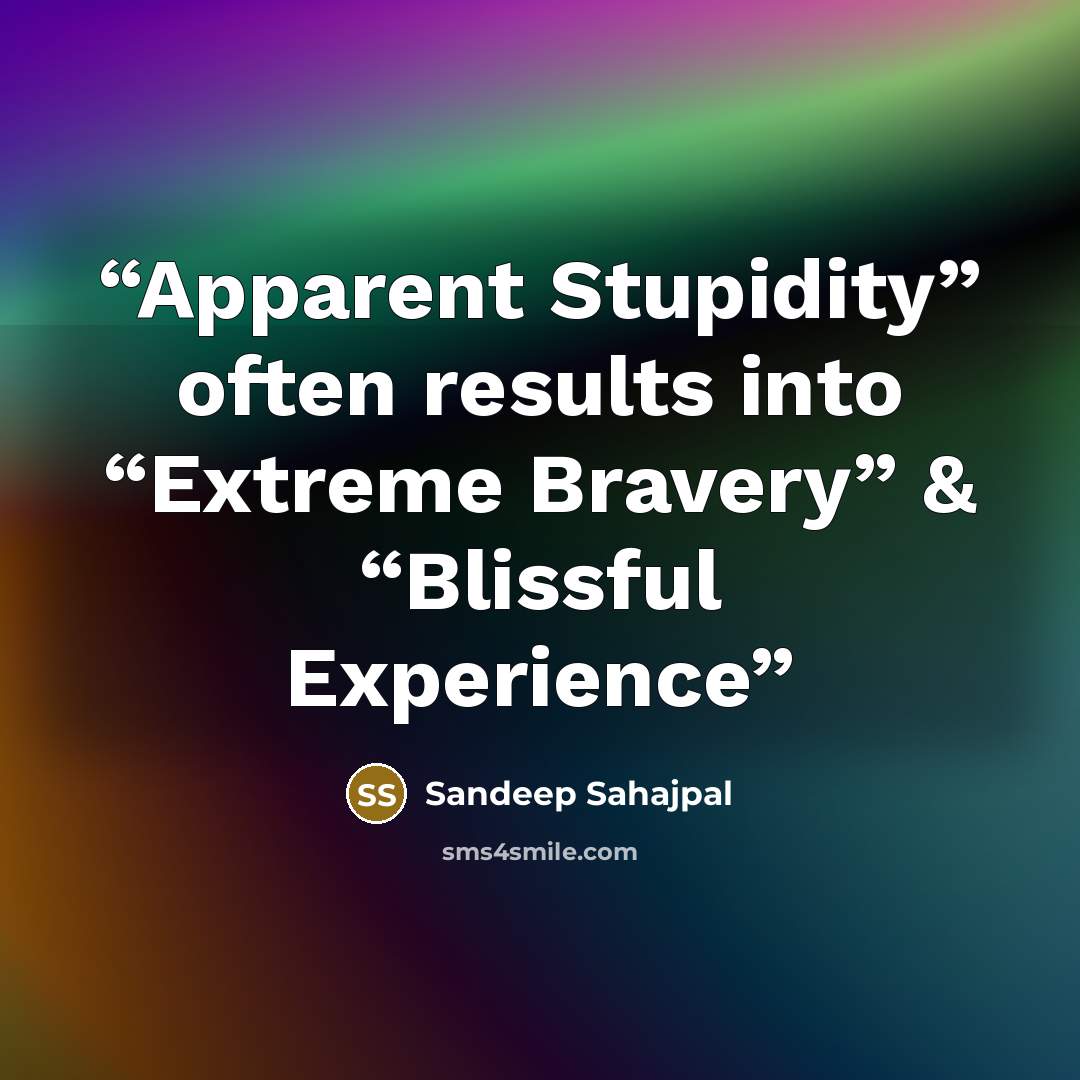 “Apparent Stupidity” often results into “Extreme Bravery” & “Blissful Experience” quote by Sandeep Sahajpal