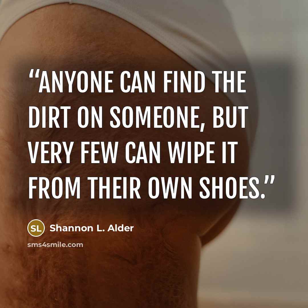 “Anyone can find the dirt on someone, but very few can wipe it from their own shoes.” quote by Shannon L. Alder