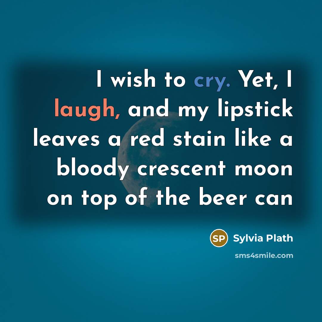 “I wish to cry. Yet, I laugh, and my lipstick leaves a red stain like a bloody crescent moon on top of the beer can” quote by Sylvia Plath