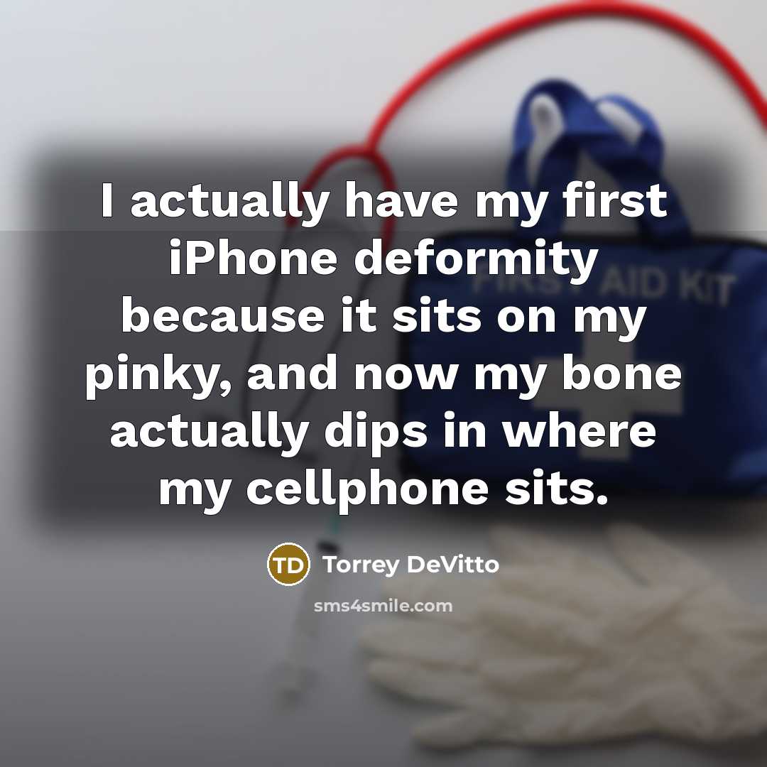 “I actually have my first iPhone deformity because it sits on my pinky, and now my bone actually dips in where my cellphone sits.” quote by Torrey DeVitto