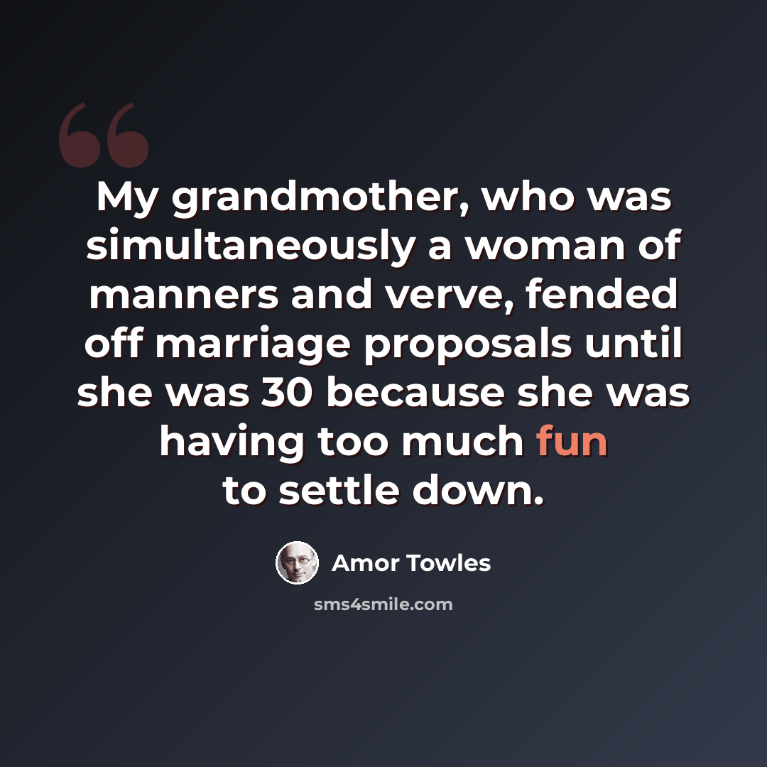 “My grandmother, who was simultaneously a woman of manners and verve, fended off marriage proposals until she was 30 because she was having too much fun to settle down.” quote by Amor Towles