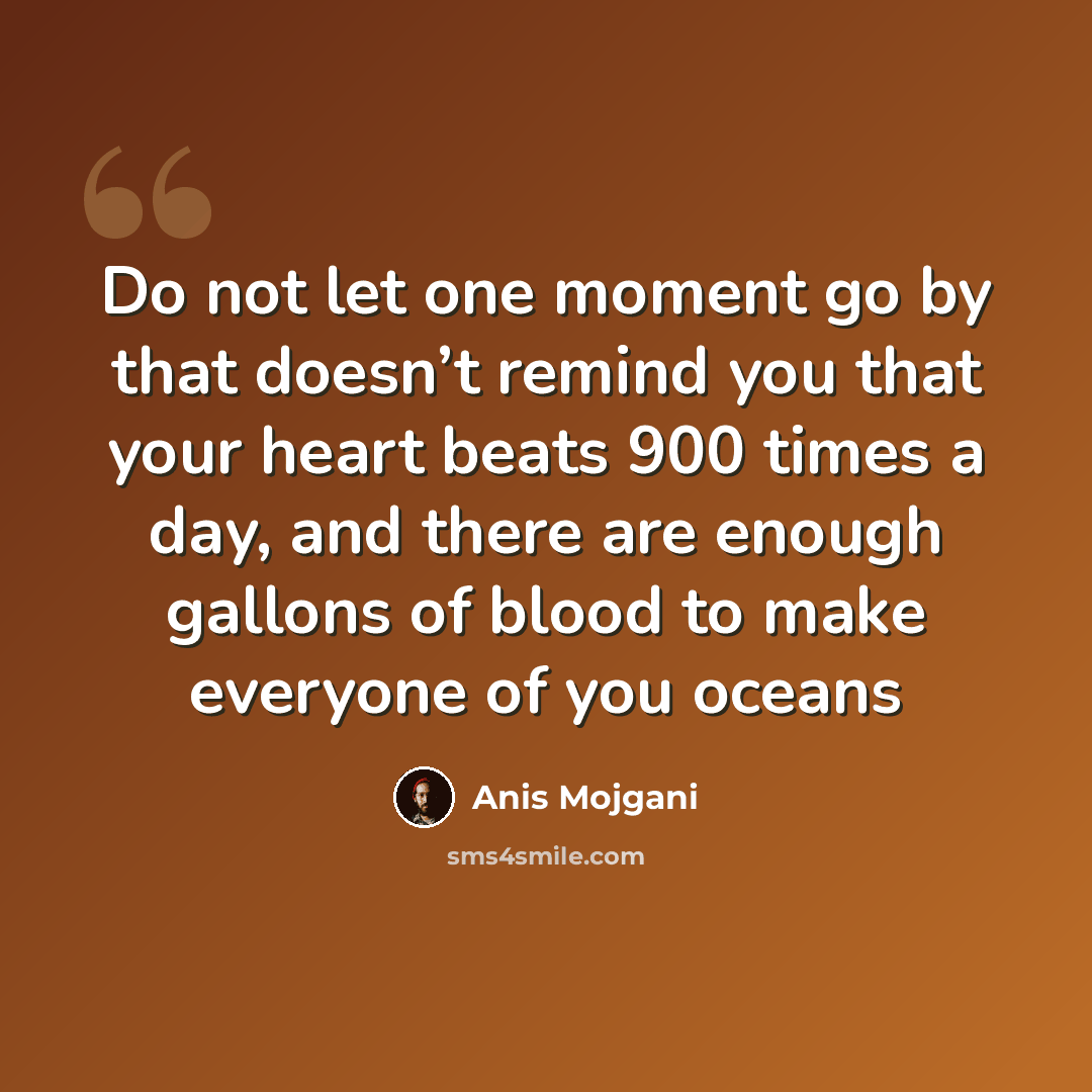 “Do not let one moment go by that doesn’t remind you that your heart beats 900 times a day, and there are enough gallons of blood to make everyone of you oceans” quote by Anis Mojgani