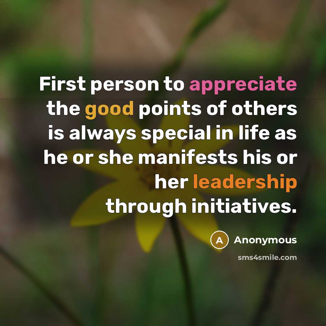 “First person to appreciate the good points of others is always special in life as he or she manifests his or her leadership through initiatives.” quote by Anonymous