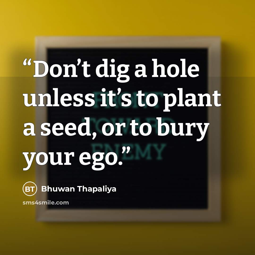“Don’t dig a hole unless it’s to plant a seed, or to bury your ego.” quote by Bhuwan Thapaliya
