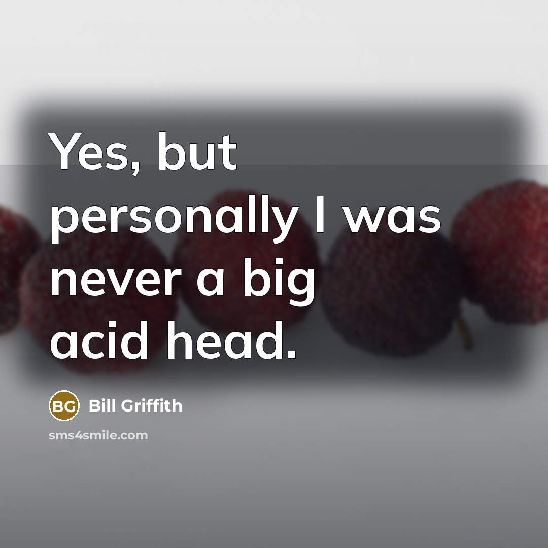 “Yes, but personally I was never a big acid head.” quote by Bill Griffith