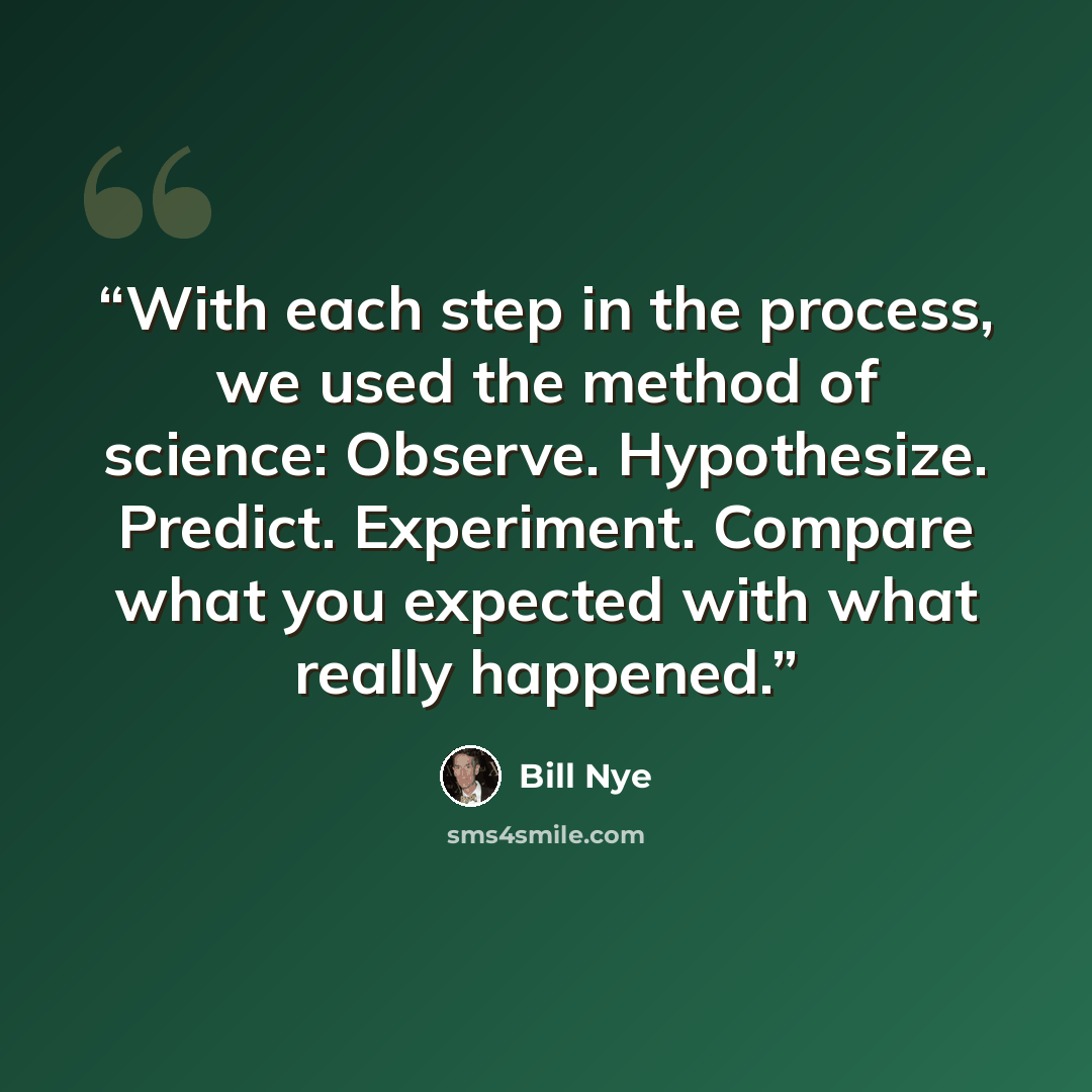 “With each step in the process, we used the method of science: Observe. Hypothesize. Predict. Experiment. Compare what you expected with what really happened.” quote by Bill Nye