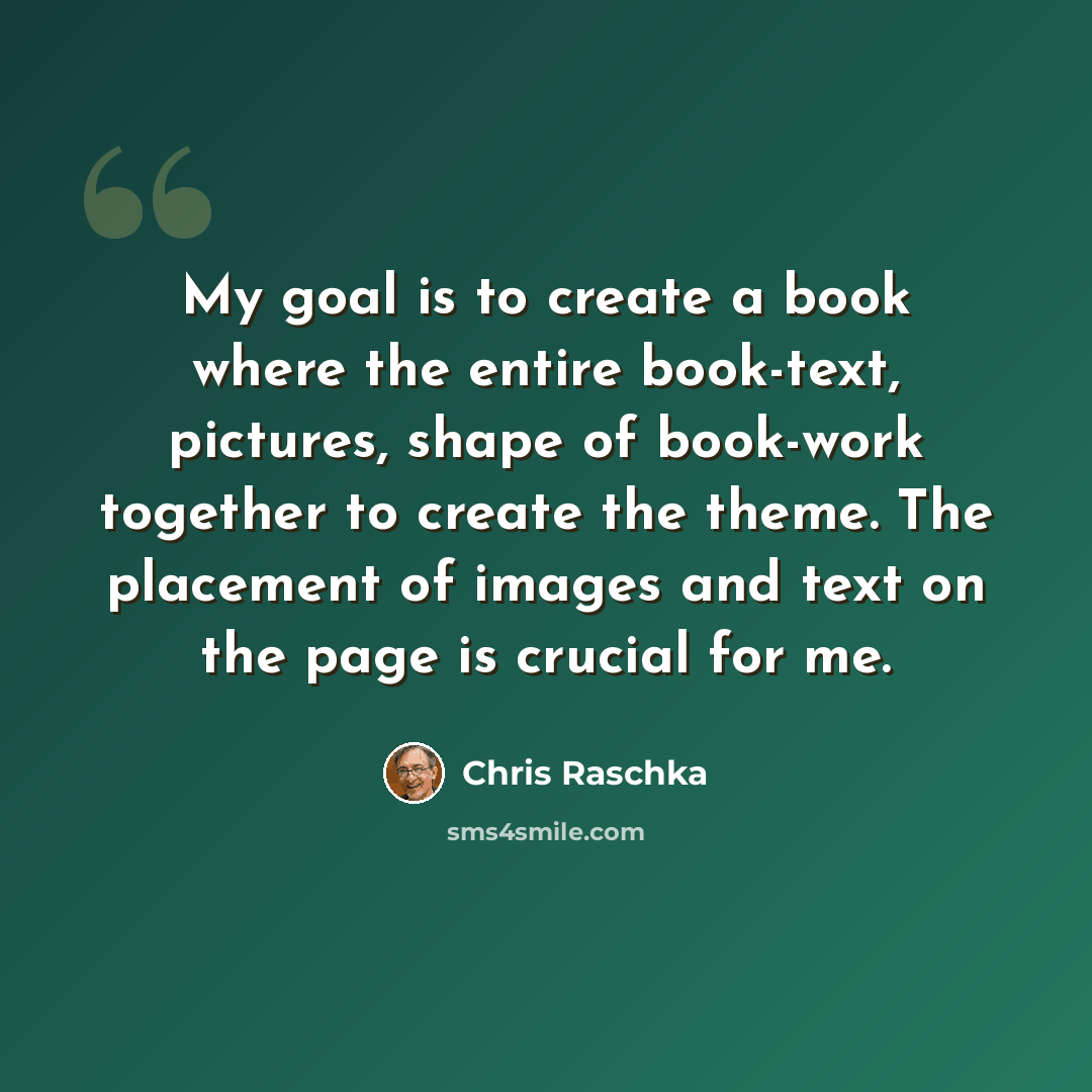 “My goal is to create a book where the entire book-text, pictures, shape of book-work together to create the theme. The placement of images and text on the page is crucial for me.” quote by Chris Raschka