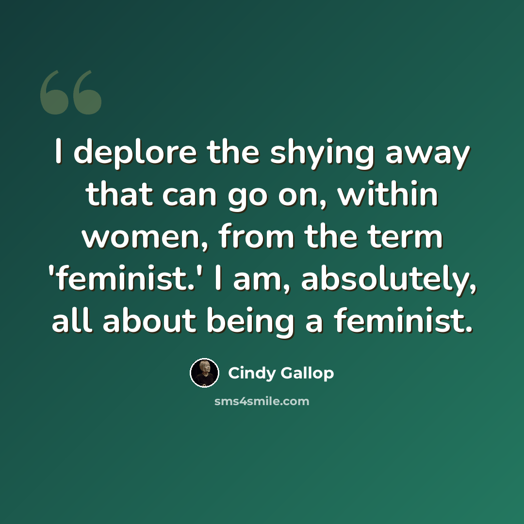 “I deplore the shying away that can go on, within women, from the term 'feminist.' I am, absolutely, all about being a feminist.” quote by Cindy Gallop