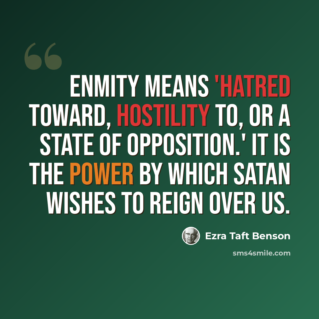 “Enmity means 'hatred toward, hostility to, or a state of opposition.' It is the power by which Satan wishes to reign over us.” quote by Ezra Taft Benson