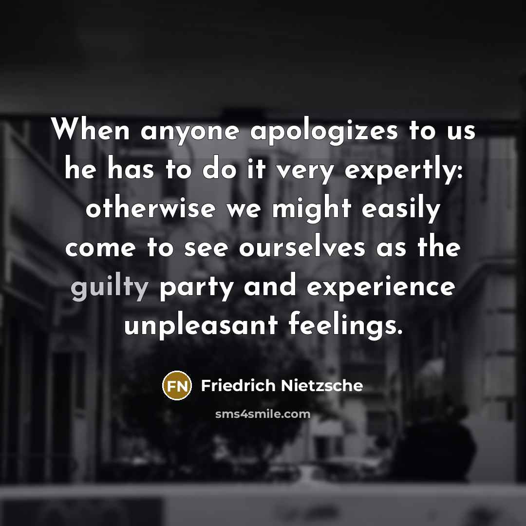 “When anyone apologizes to us he has to do it very expertly: otherwise we might easily come to see ourselves as the guilty party and experience unpleasant feelings.” quote by Friedrich Nietzsche