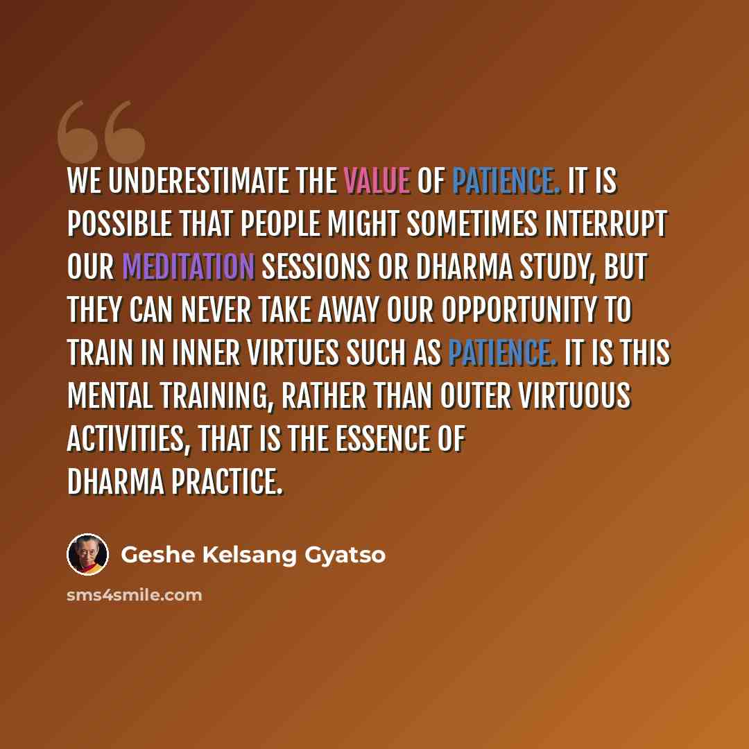 “We underestimate the value of patience. It is possible that people might sometimes interrupt our meditation sessions or Dharma study, but they can never take away our opportunity to train in inner virtues such as patience. It is this mental training, rather than outer virtuous activities, that is…” quote by Geshe Kelsang Gyatso