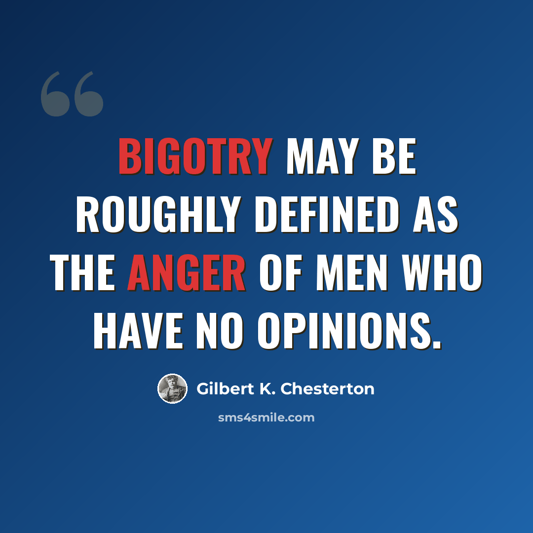 “Bigotry may be roughly defined as the anger of men who have no opinions.” quote by Gilbert K. Chesterton