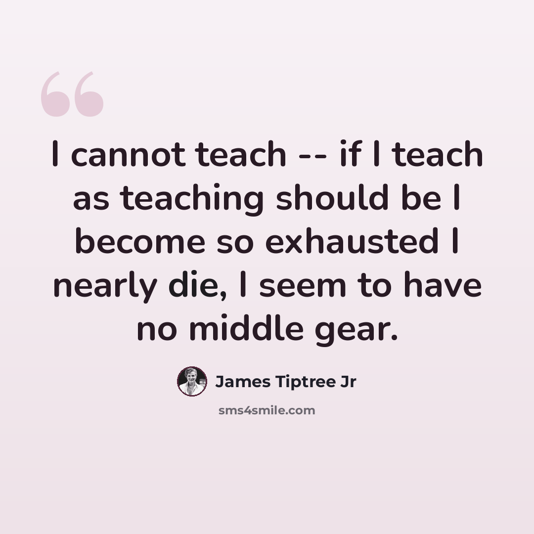 “I cannot teach -- if I teach as teaching should be I become so exhausted I nearly die, I seem to have no middle gear.” quote by James Tiptree Jr