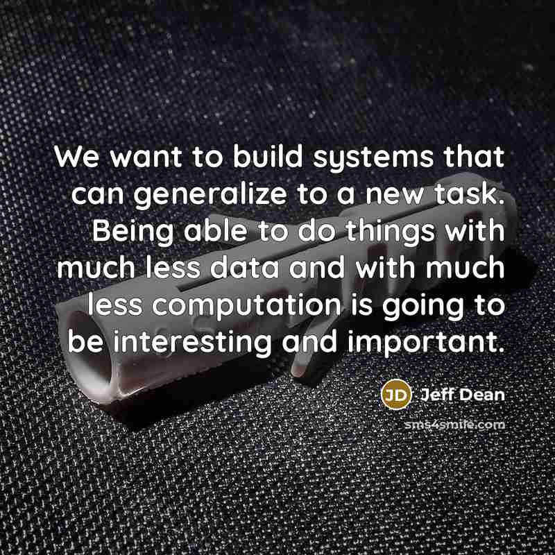 “We want to build systems that can generalize to a new task. Being able to do things with much less data and with much less computation is going to be interesting and important.” quote by Jeff Dean