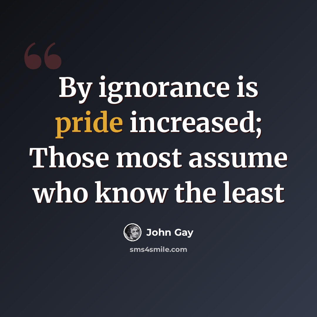 “By ignorance is pride increased; Those most assume who know the least” quote by John Gay