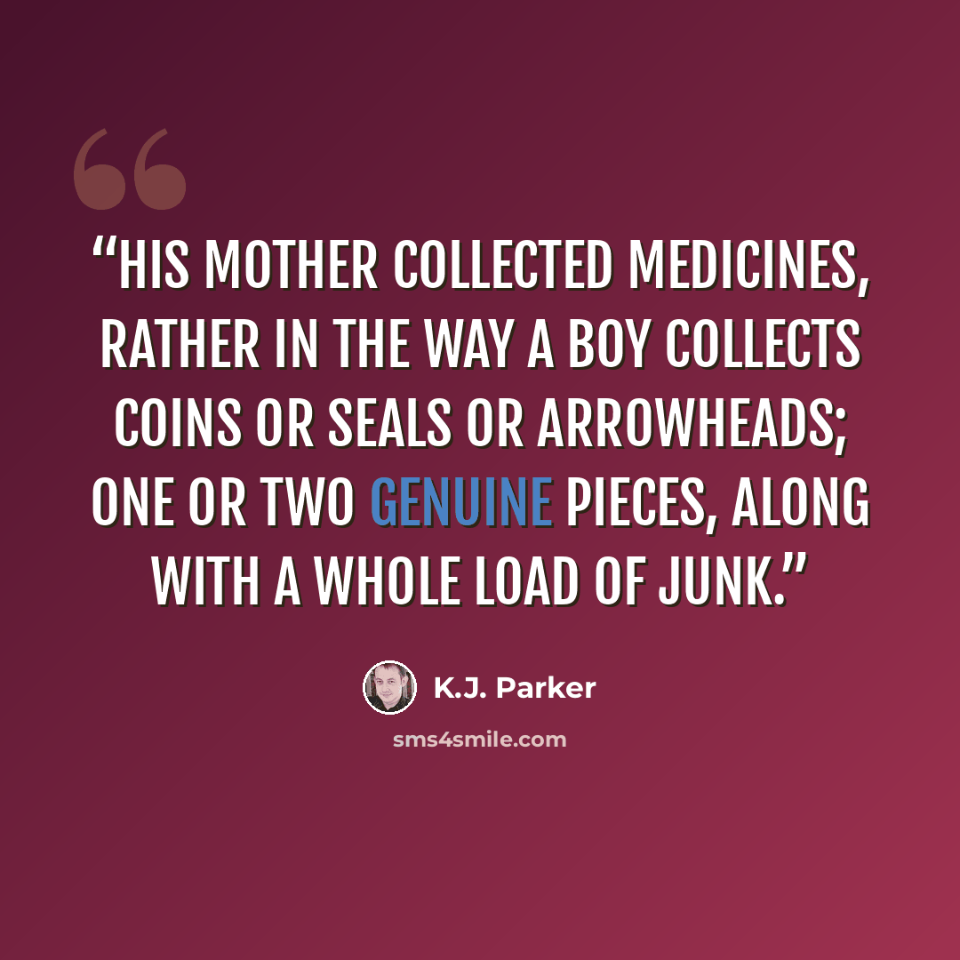 “His mother collected medicines, rather in the way a boy collects coins or seals or arrowheads; one or two genuine pieces, along with a whole load of junk.” quote by K.J. Parker