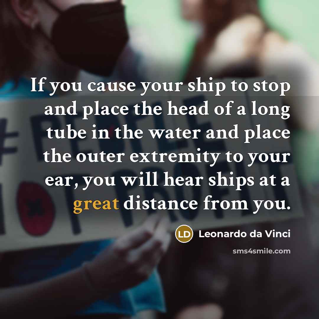 “If you cause your ship to stop and place the head of a long tube in the water and place the outer extremity to your ear, you will hear ships at a great distance from you.” quote by Leonardo da Vinci
