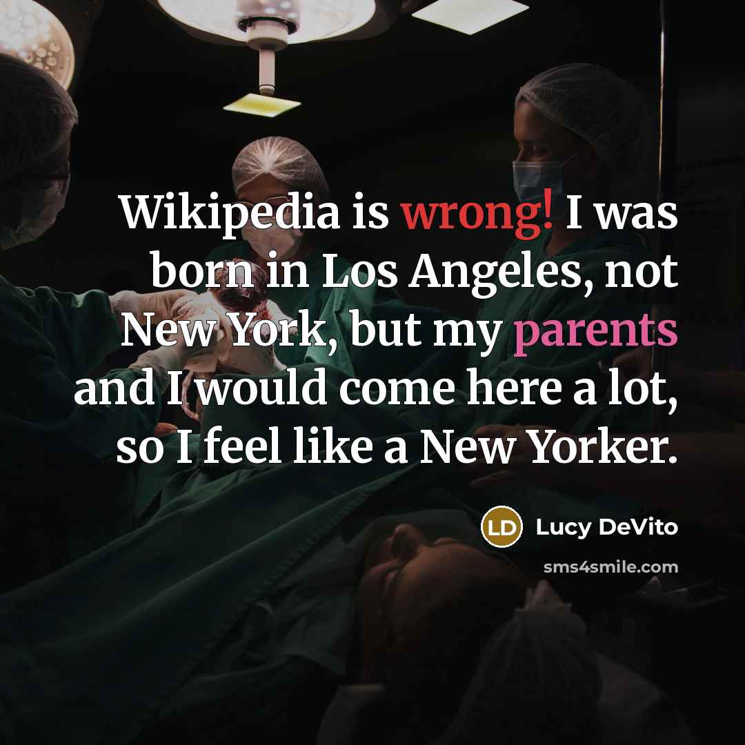 “Wikipedia is wrong! I was born in Los Angeles, not New York, but my parents and I would come here a lot, so I feel like a New Yorker.” quote by Lucy DeVito