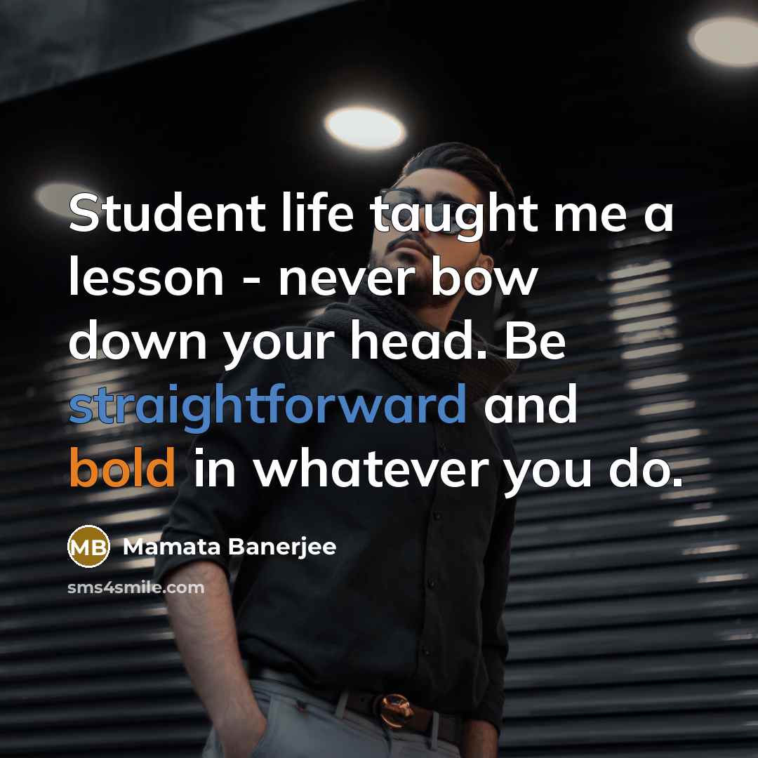 “Student life taught me a lesson - never bow down your head. Be straightforward and bold in whatever you do.” quote by Mamata Banerjee
