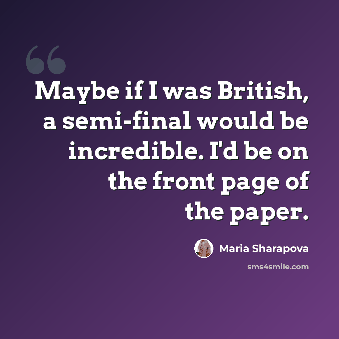 “Maybe if I was British, a semi-final would be incredible. I'd be on the front page of the paper.” quote by Maria Sharapova