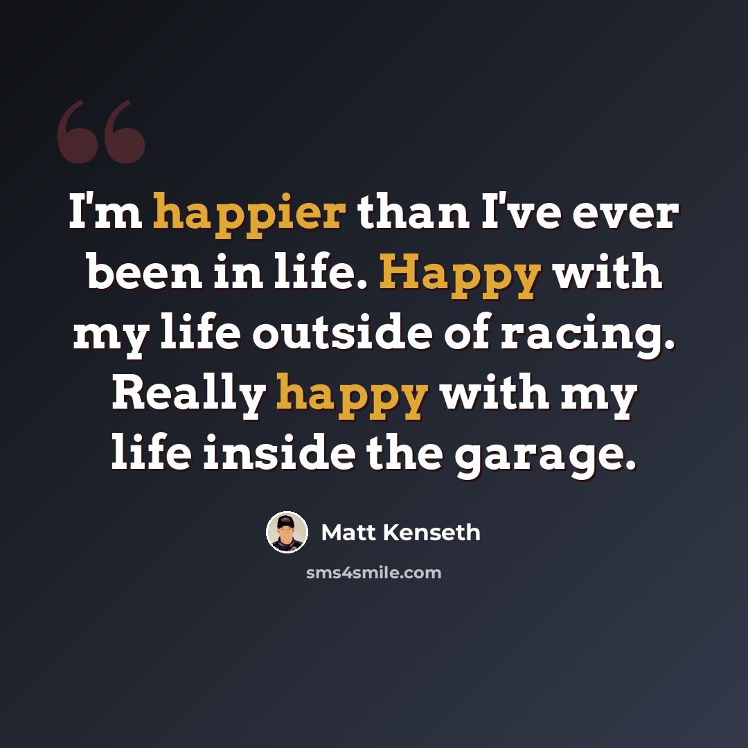 “I'm happier than I've ever been in life. Happy with my life outside of racing. Really happy with my life inside the garage.” quote by Matt Kenseth