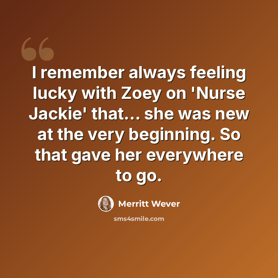 “I remember always feeling lucky with Zoey on 'Nurse Jackie' that... she was new at the very beginning. So that gave her everywhere to go.” quote by Merritt Wever