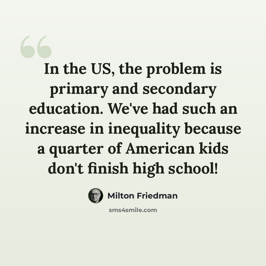 “In the US, the problem is primary and secondary education. We've had such an increase in inequality because a quarter of American kids don't finish high school!” quote by Milton Friedman