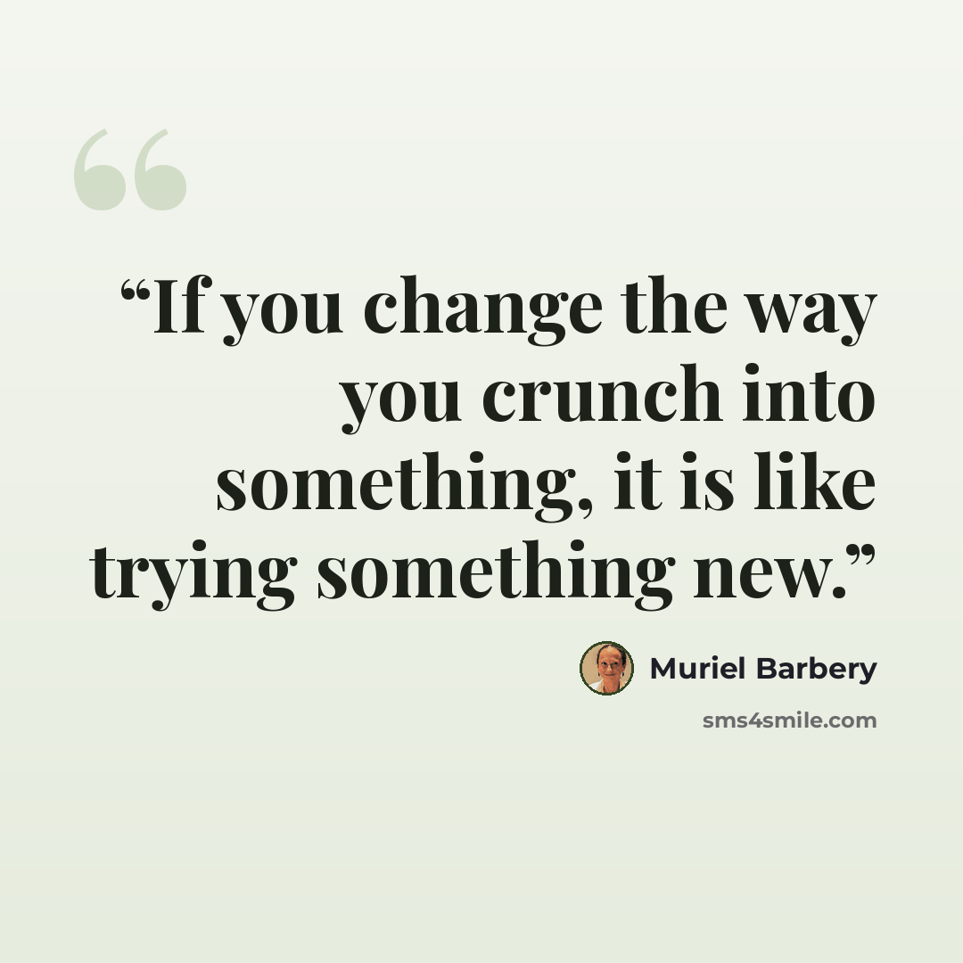 “If you change the way you crunch into something, it is like trying something new.” quote by Muriel Barbery