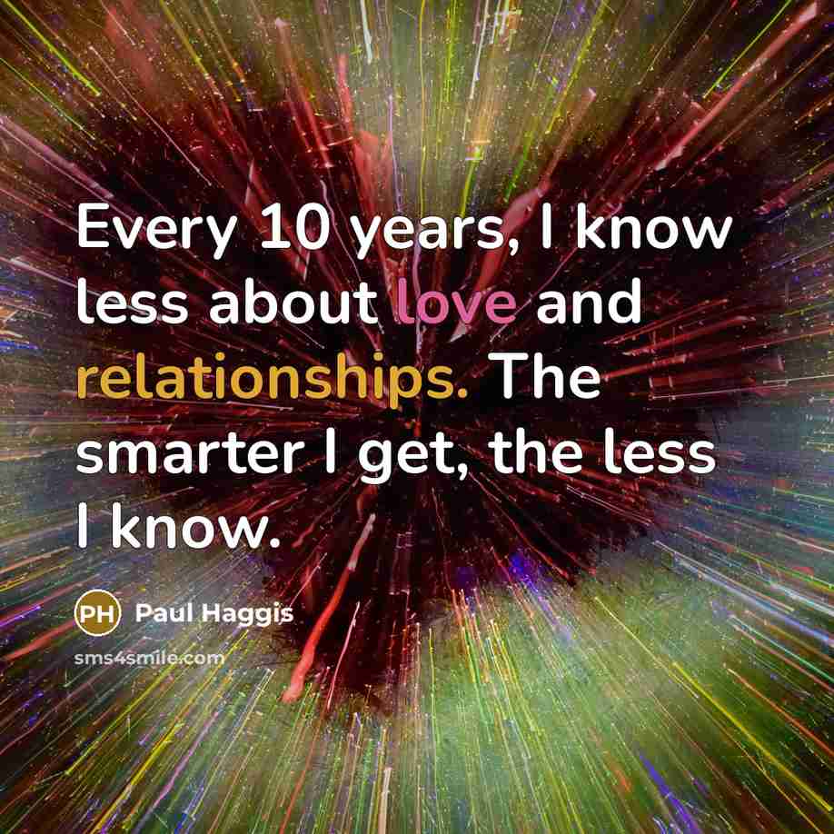 “Every 10 years, I know less about love and relationships. The smarter I get, the less I know.” quote by Paul Haggis