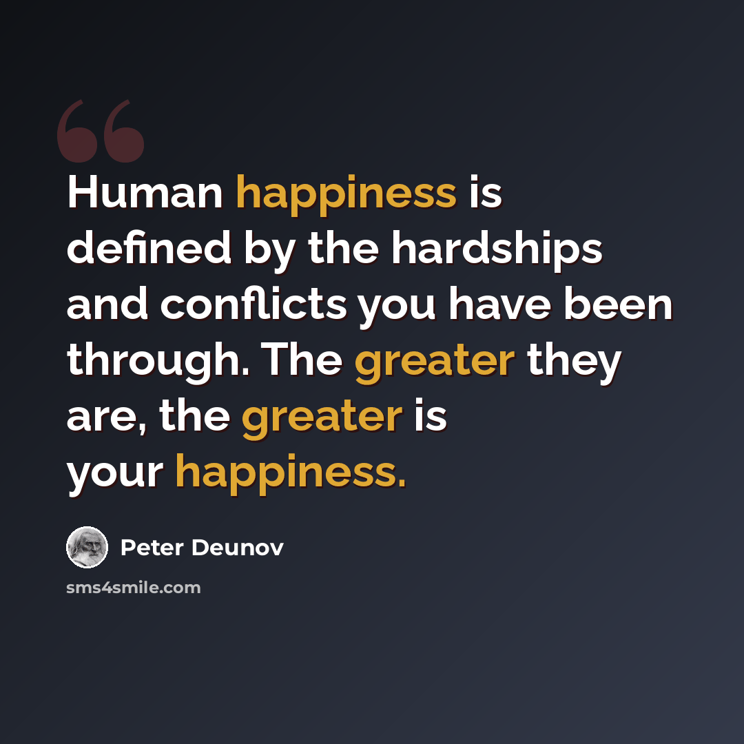 “Human happiness is defined by the hardships and conflicts you have been through. The greater they are, the greater is your happiness.” quote by Peter Deunov