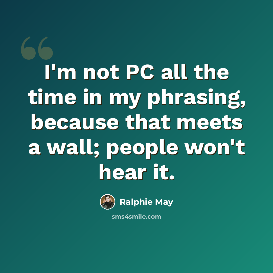 “I'm not PC all the time in my phrasing, because that meets a wall; people won't hear it.” quote by Ralphie May