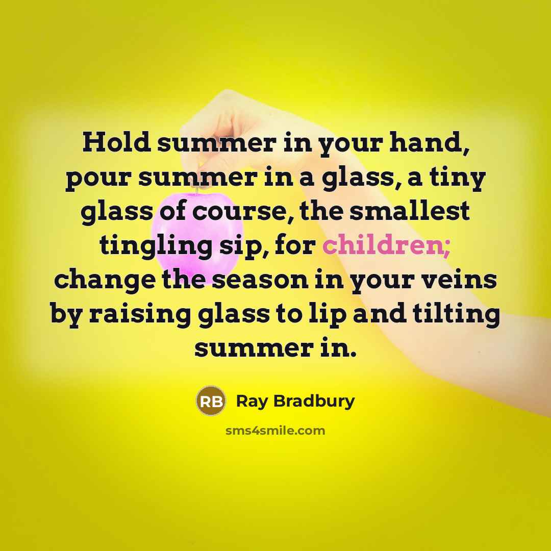 “Hold summer in your hand, pour summer in a glass, a tiny glass of course, the smallest tingling sip, for children; change the season in your veins by raising glass to lip and tilting summer in.” quote by Ray Bradbury