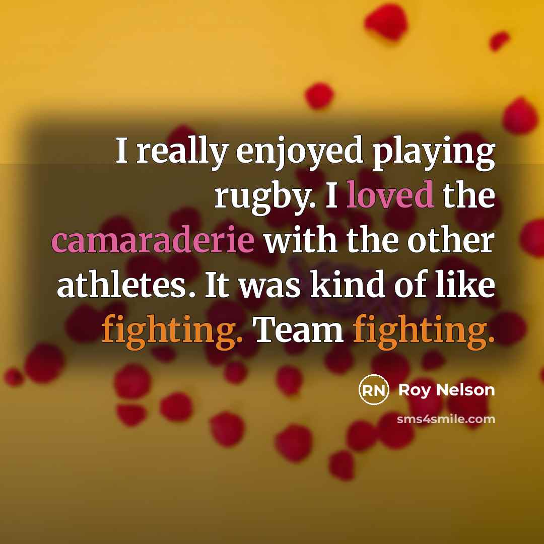 “I really enjoyed playing rugby. I loved the camaraderie with the other athletes. It was kind of like fighting. Team fighting.” quote by Roy Nelson