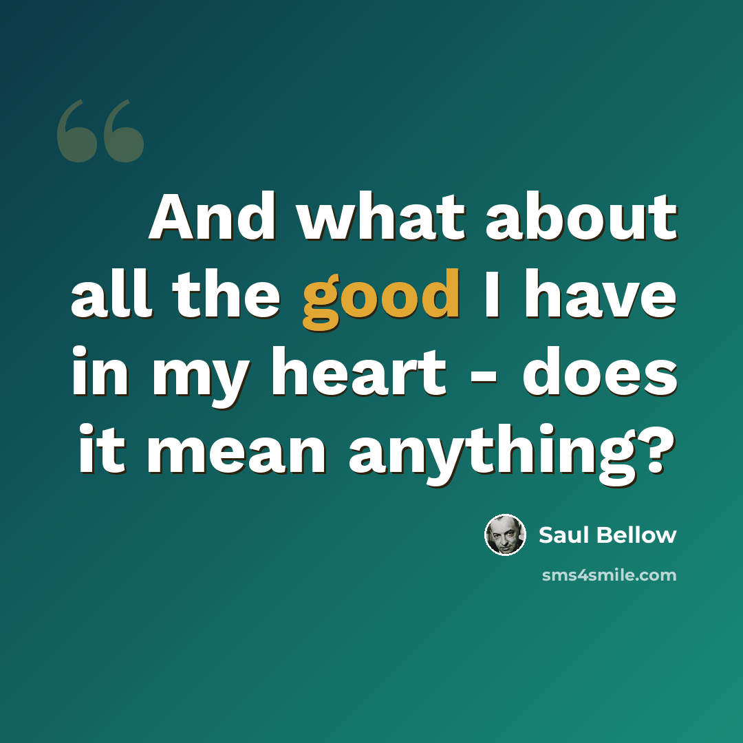 “And what about all the good I have in my heart - does it mean anything?” quote by Saul Bellow