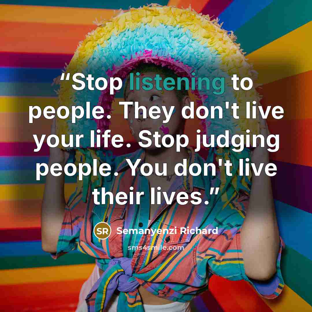 “Stop listening to people. They don't live your life. Stop judging people. You don't live their lives.” quote by Semanyenzi Richard