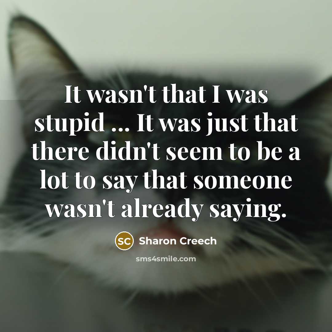 “It wasn't that I was stupid ... It was just that there didn't seem to be a lot to say that someone wasn't already saying.” quote by Sharon Creech