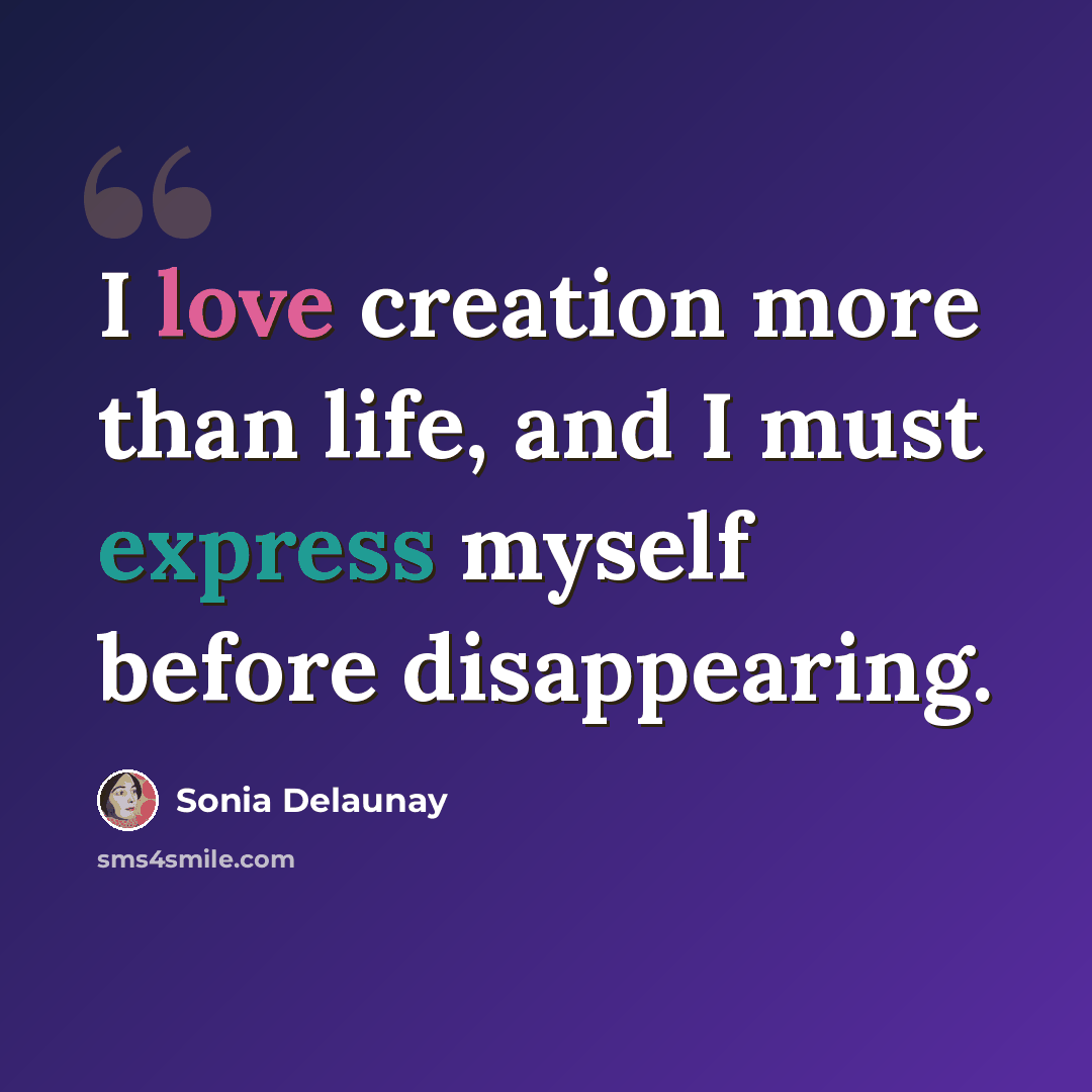 “I love creation more than life, and I must express myself before disappearing.” quote by Sonia Delaunay