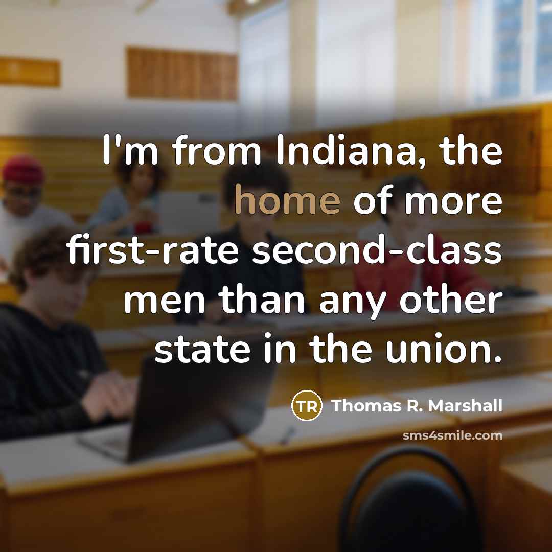 “I'm from Indiana, the home of more first-rate second-class men than any other state in the union.” quote by Thomas R. Marshall