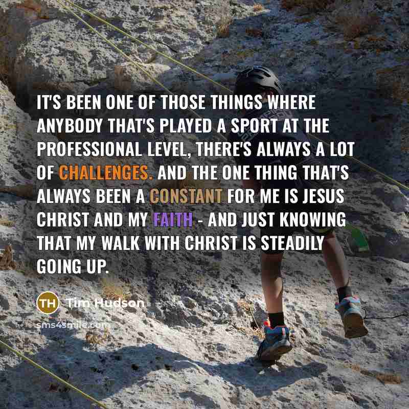 “It's been one of those things where anybody that's played a sport at the professional level, there's always a lot of challenges. And the one thing that's always been a constant for me is Jesus Christ and my faith - and just knowing that my walk with Christ is steadily going up.” quote by Tim Hudson