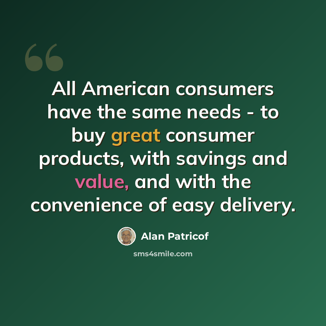 “All American consumers have the same needs - to buy great consumer products, with savings and value, and with the convenience of easy delivery.” quote by Alan Patricof