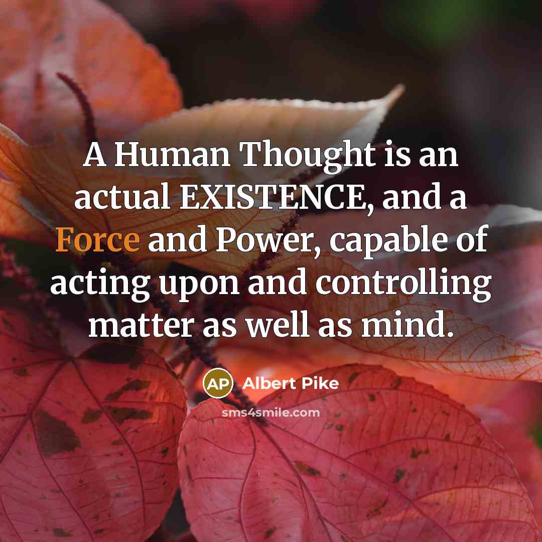“A Human Thought is an actual EXISTENCE, and a Force and Power, capable of acting upon and controlling matter as well as mind.” quote by Albert Pike