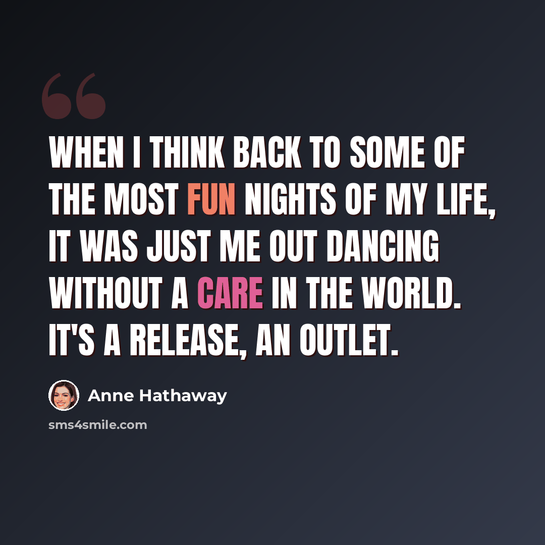 “When I think back to some of the most fun nights of my life, it was just me out dancing without a care in the world. It's a release, an outlet.” quote by Anne Hathaway