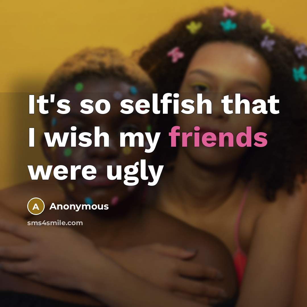 “It's so selfish that I wish my friends were ugly” quote by Anonymous