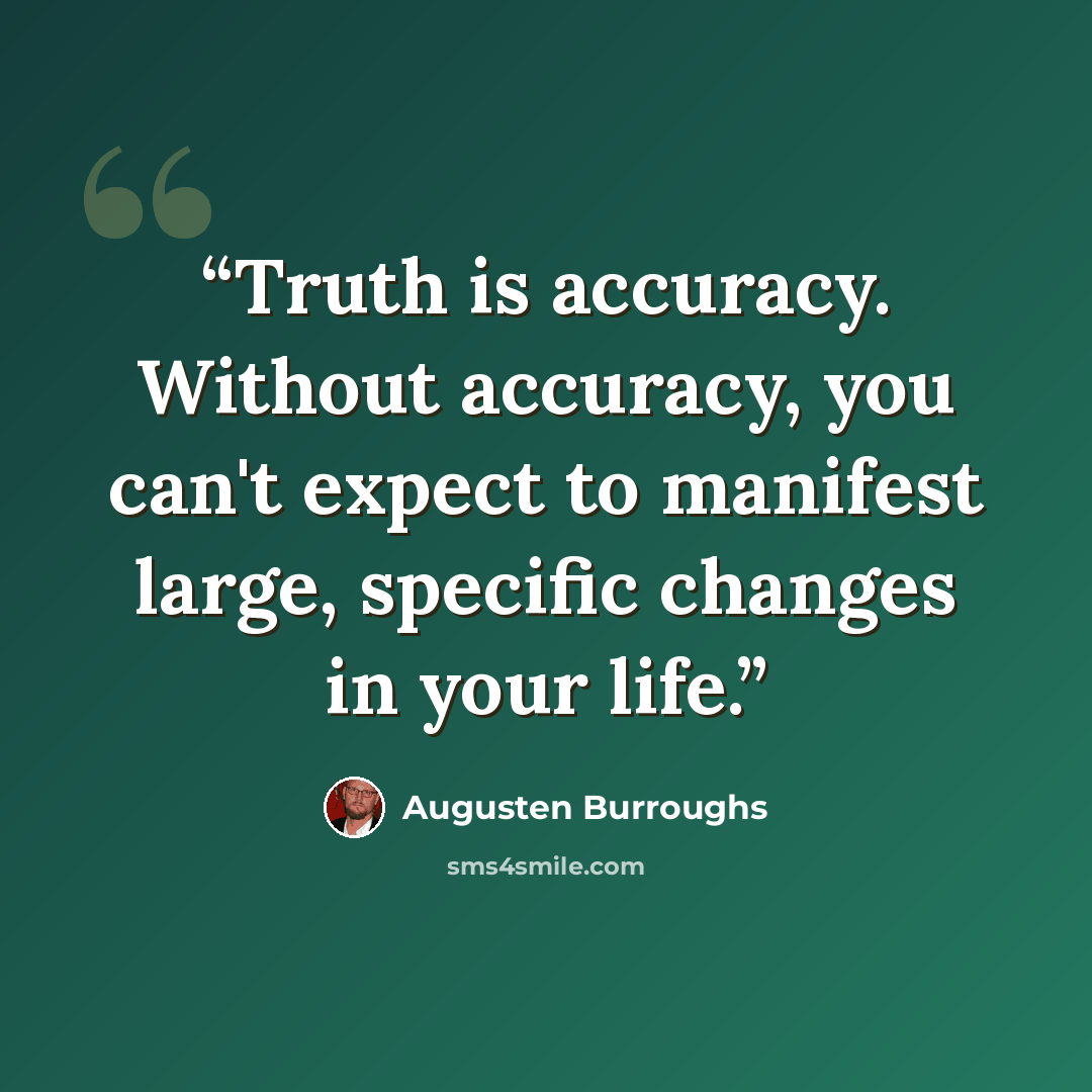 “Truth is accuracy. Without accuracy, you can't expect to manifest large, specific changes in your life.” quote by Augusten Burroughs